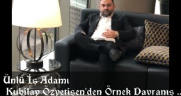 Ünlü İş Adamı Kubilay Özyetişen’den Örnek Davranış ..