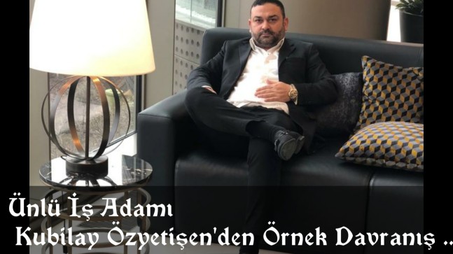 Ünlü İş Adamı Kubilay Özyetişen’den Örnek Davranış ..