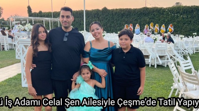 Ünlü İş Adamı Celal Şen Ailesiyle Çeşme’de Tatil Yapıyor.