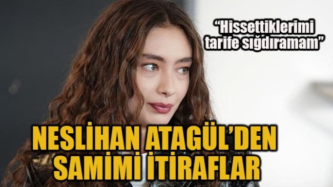 NESLİHAN ATAGÜL’DEN SAMİMİ İTİRAFLAR!