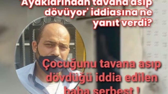 Çocuğunu tavana asıp dövdüğü iddia edilen işkenceci baba serbest bırakıldı!